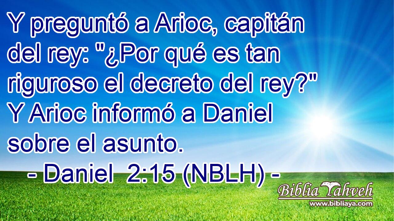  Y preguntó a Arioc, capitán del rey: 