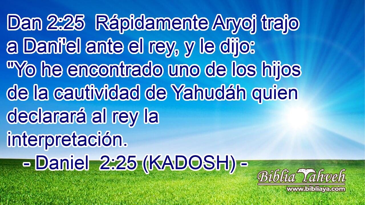  Rápidamente Aryoj trajo a Dani'el ante el rey, y le dijo: 