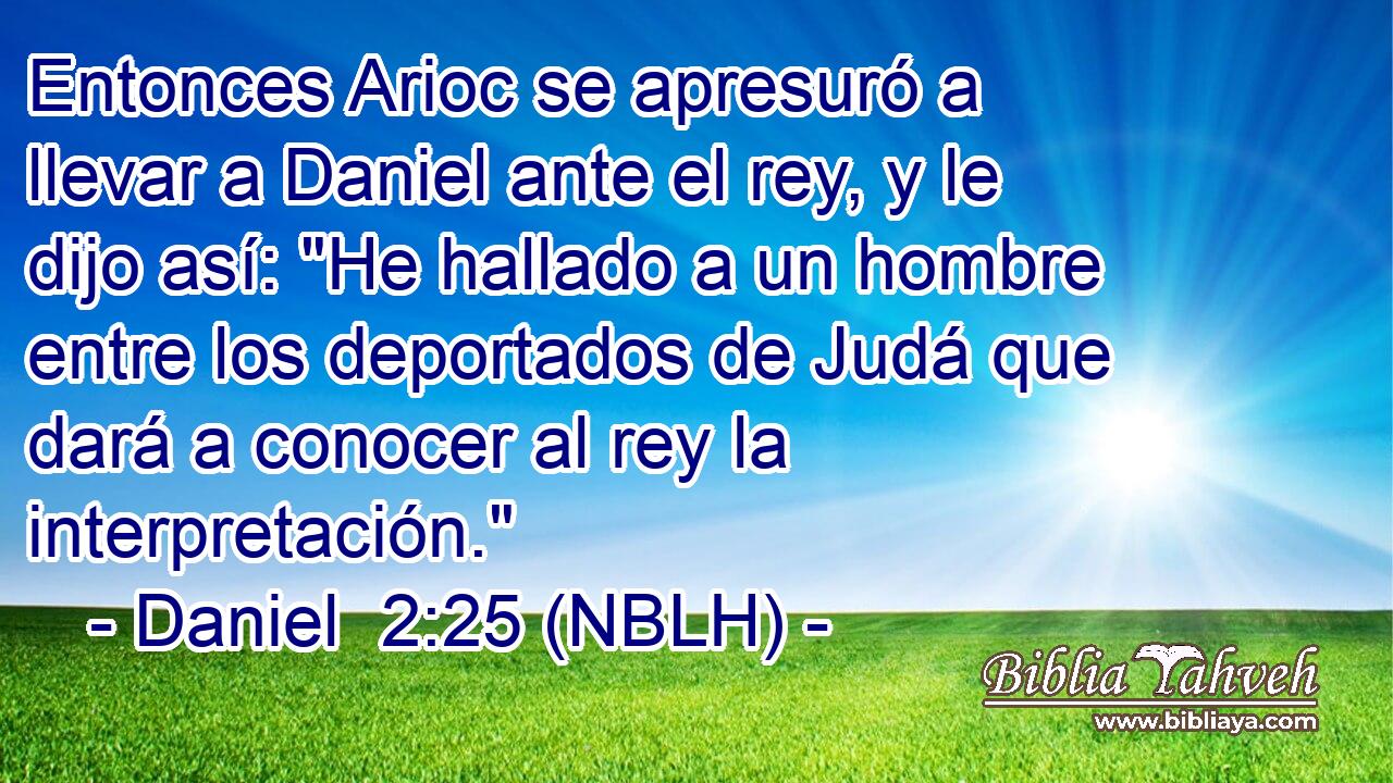  Entonces Arioc se apresuró a llevar a Daniel ante el rey, y le dijo así: 