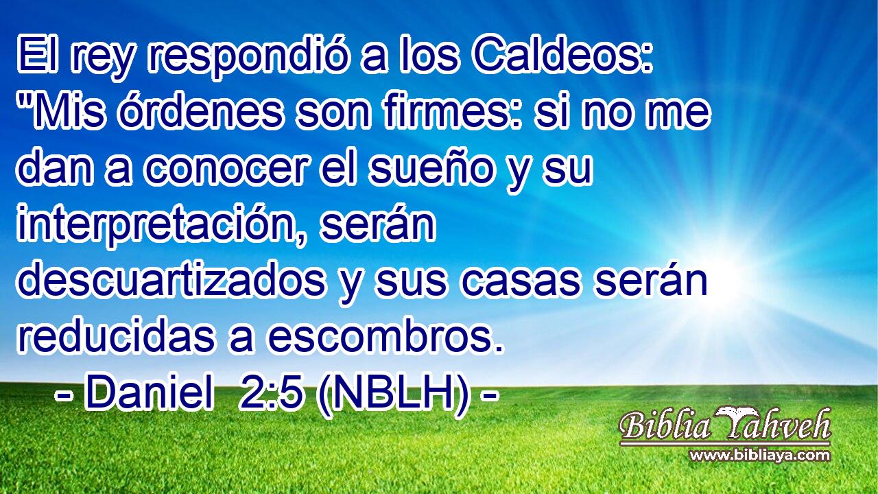 El rey respondió a los Caldeos: 