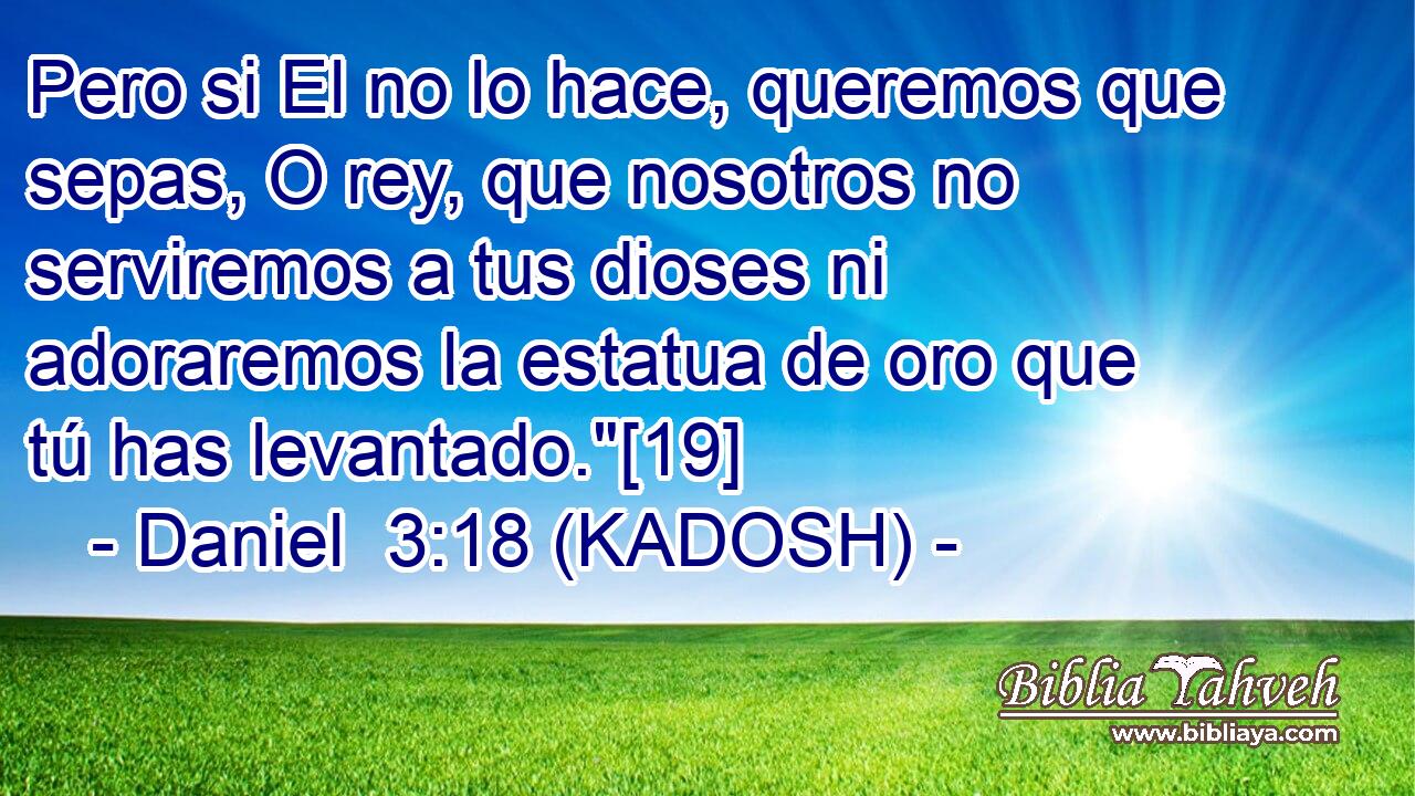  Pero si El no lo hace, queremos que sepas, O rey, que nosotros no serviremos a tus dioses ni adoraremos la estatua de oro que tú has levantado.