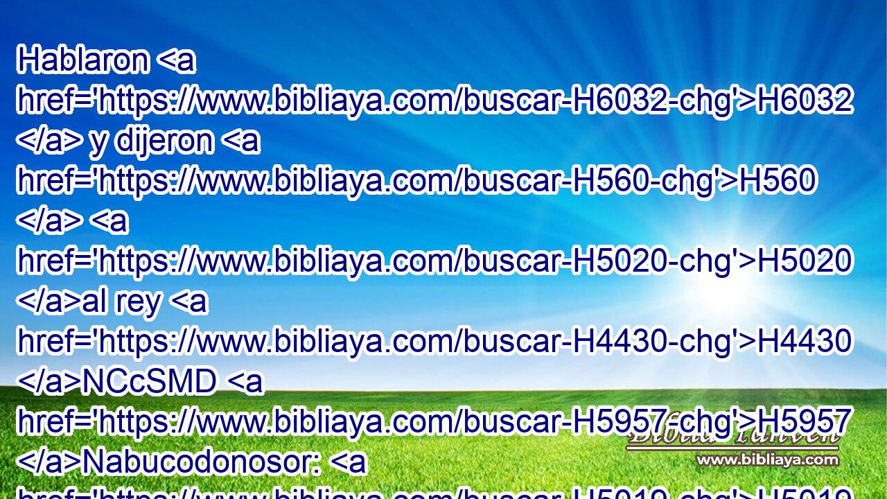 Hablaron H6032  y dijeron H560  H5020 al rey H4430 NCcSMD H5957 Nabucodonosor: H5019  Rey, H4430 NCcSMD para siempre vive. H2418  