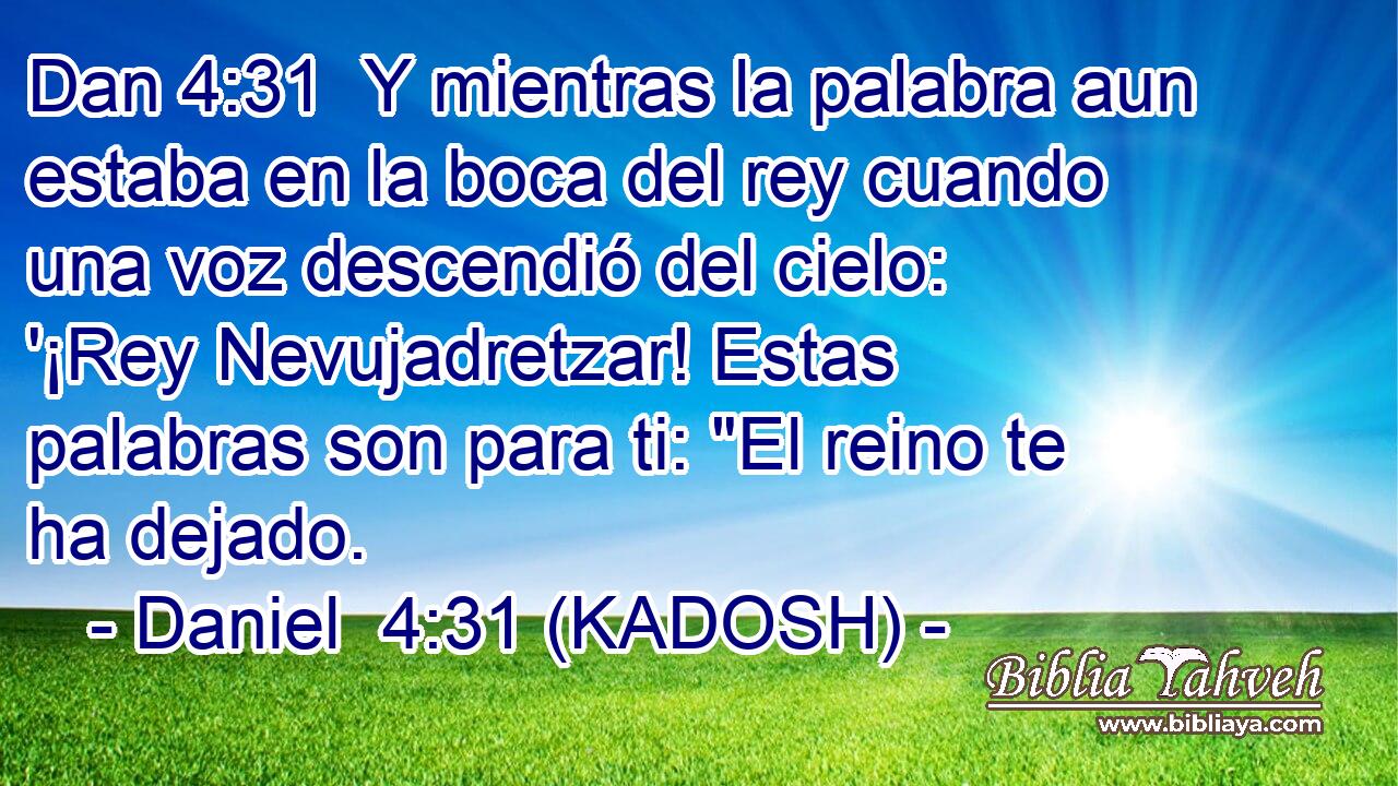  Y mientras la palabra aun estaba en la boca del rey cuando una voz descendió del cielo: '¡Rey Nevujadretzar! Estas palabras son para ti: 