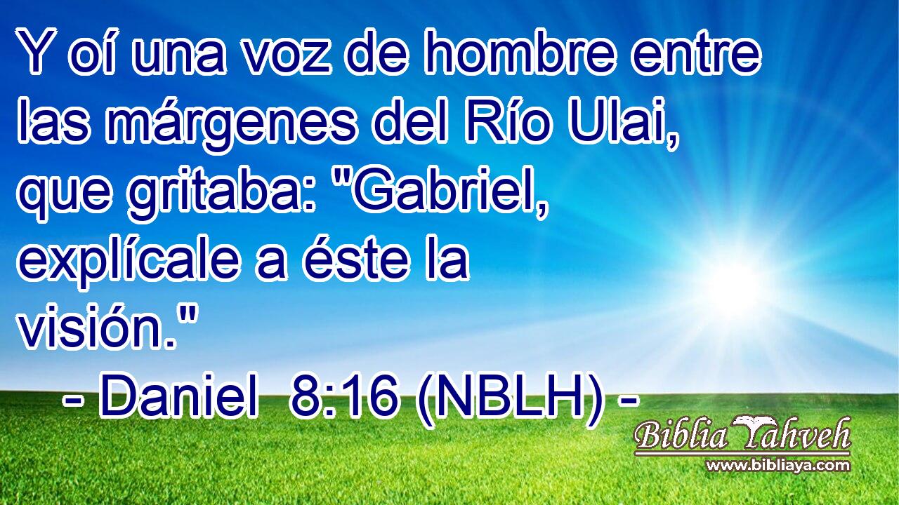  Y oí una voz de hombre entre las márgenes del Río Ulai, que gritaba: 
