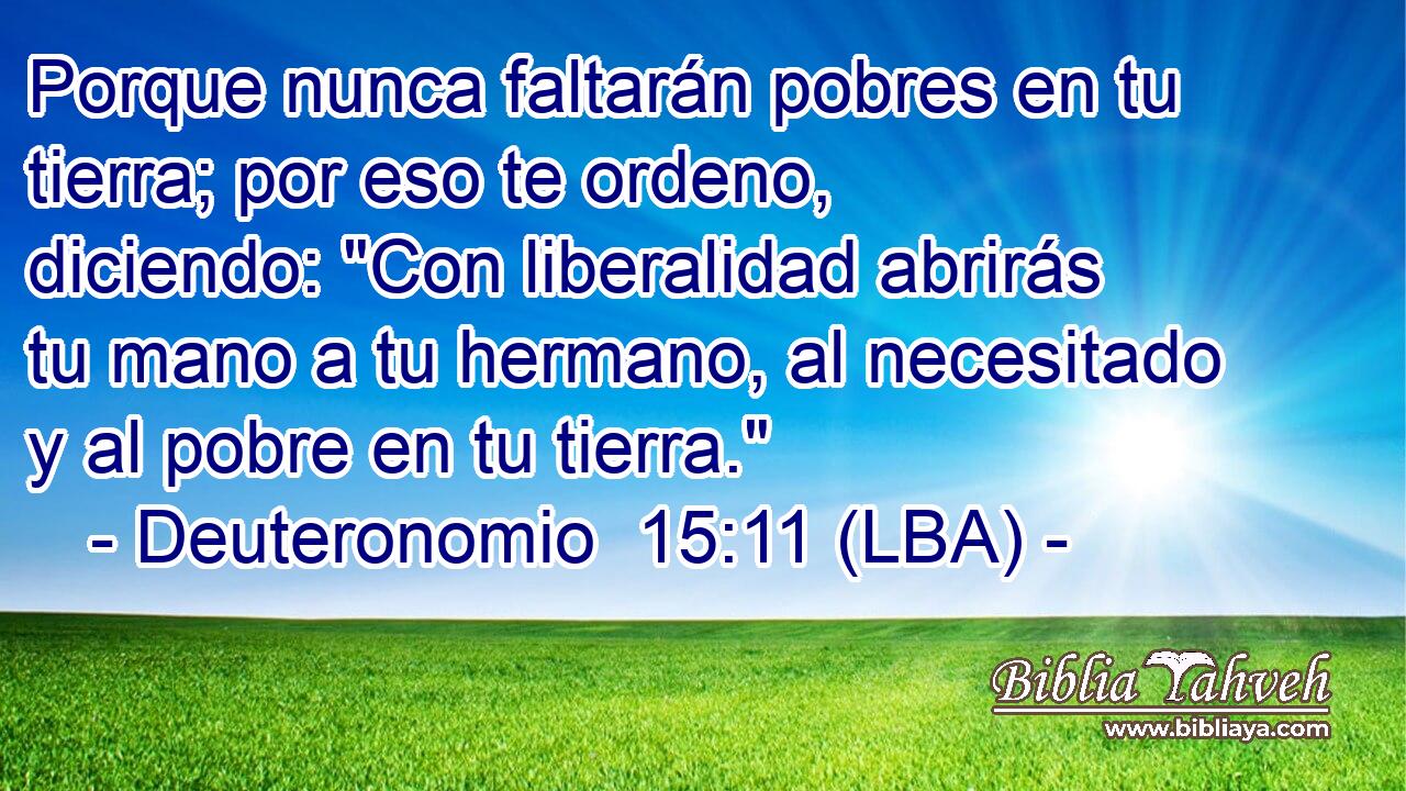 Porque nunca faltarán pobres en tu tierra; por eso te ordeno, diciendo: 