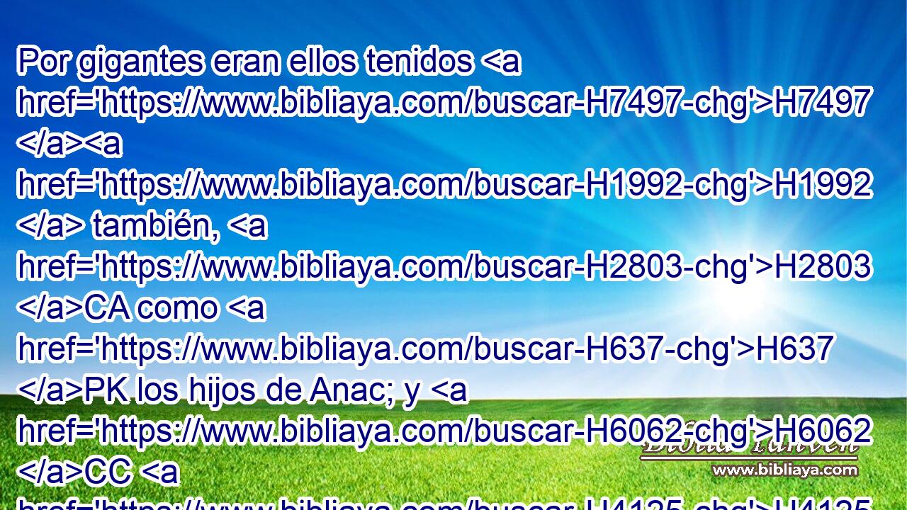 Por gigantes eran ellos tenidos H7497 H1992  también, H2803 CA como H637 PK los hijos de Anac; y H6062 CC H4125 los moabitas los llaman emitas. H7121  H368 