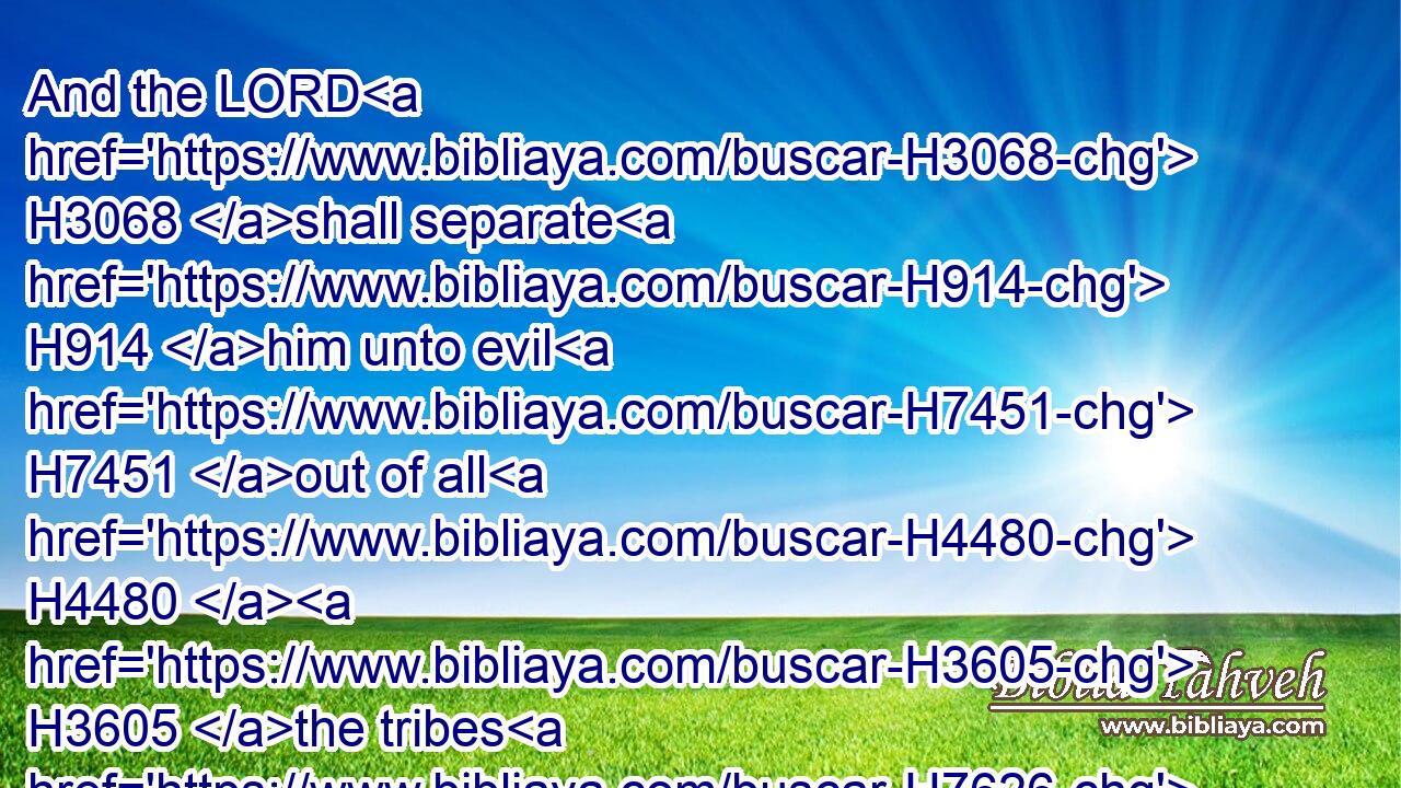 And the LORD H3068 shall separate H914 him unto evil H7451 out of all H4480  H3605 the tribes H7626 of Israel, H3478 according to all H3605 the curses H423 of the covenant H1285 that are written H3789 in this H2088 book H5612 of the law:H8451
