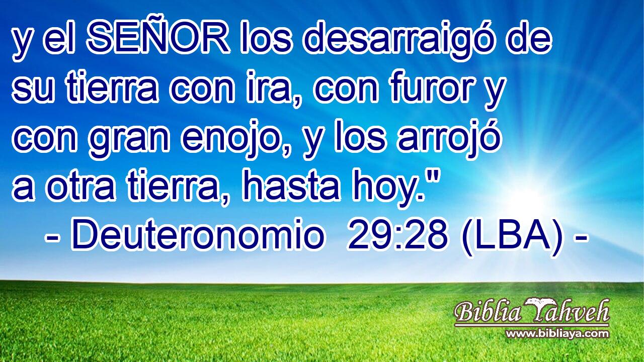 y el SEÑOR los desarraigó de su tierra con ira, con furor y con gran enojo, y los arrojó a otra tierra, hasta hoy.