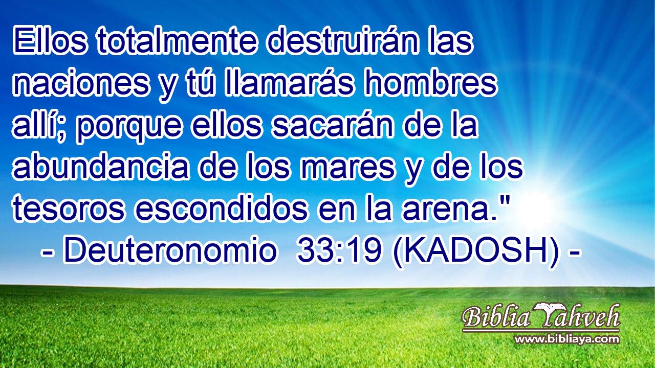  Ellos totalmente destruirán las naciones y tú llamarás hombres allí; porque ellos sacarán de la abundancia de los mares y de los tesoros escondidos en la arena.