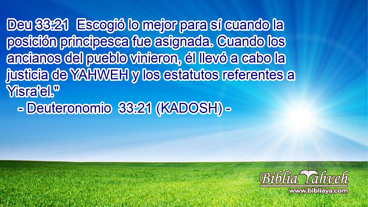  Escogió lo mejor para sí cuando la posición principesca fue asignada. Cuando los ancianos del pueblo vinieron, él llevó a cabo la justicia de YAHWEH y los estatutos referentes a Yisra'el.