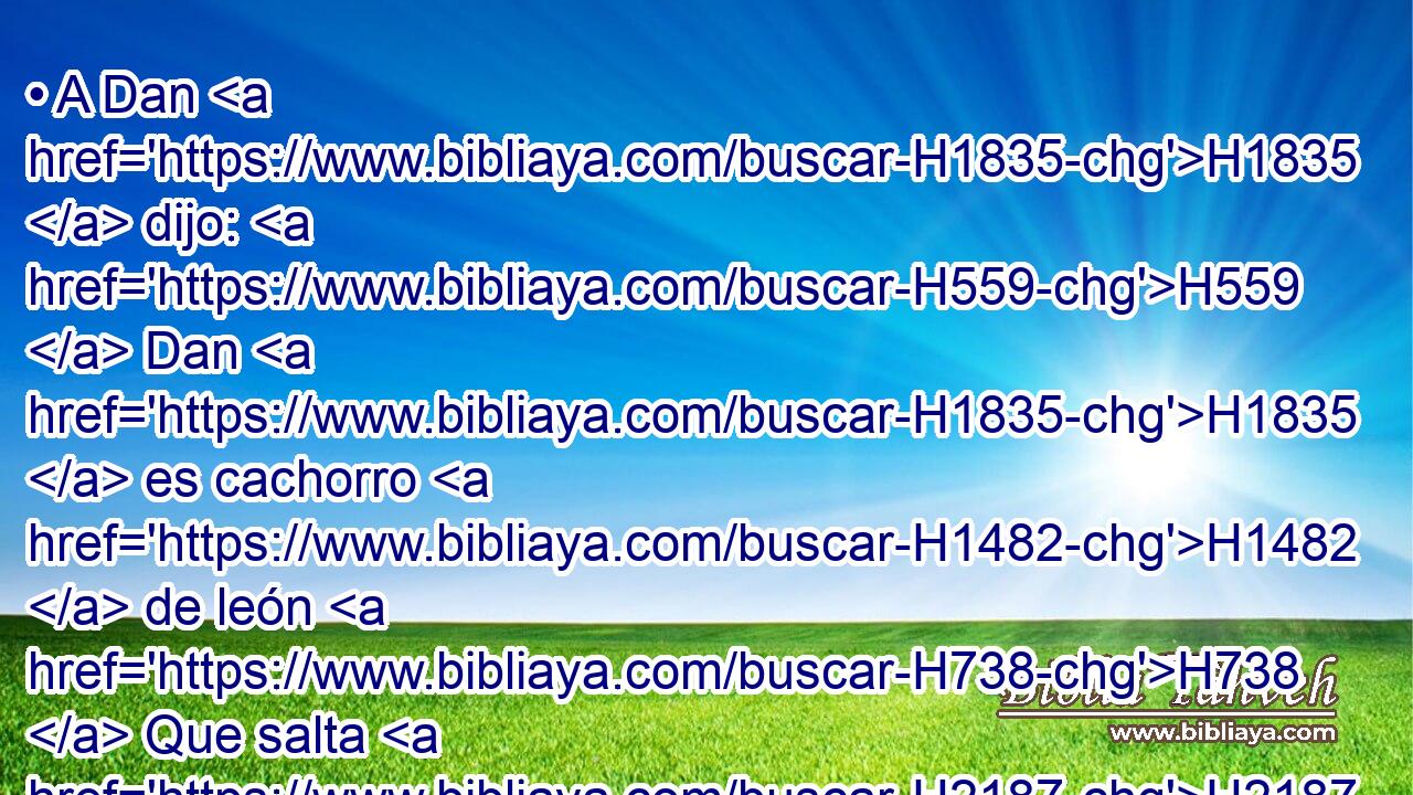 • A Dan H1835  dijo: H559  Dan H1835  es cachorro H1482  de león H738  Que salta H2187 VpAPSM3 desde H4480 PM • Basán. H1316  