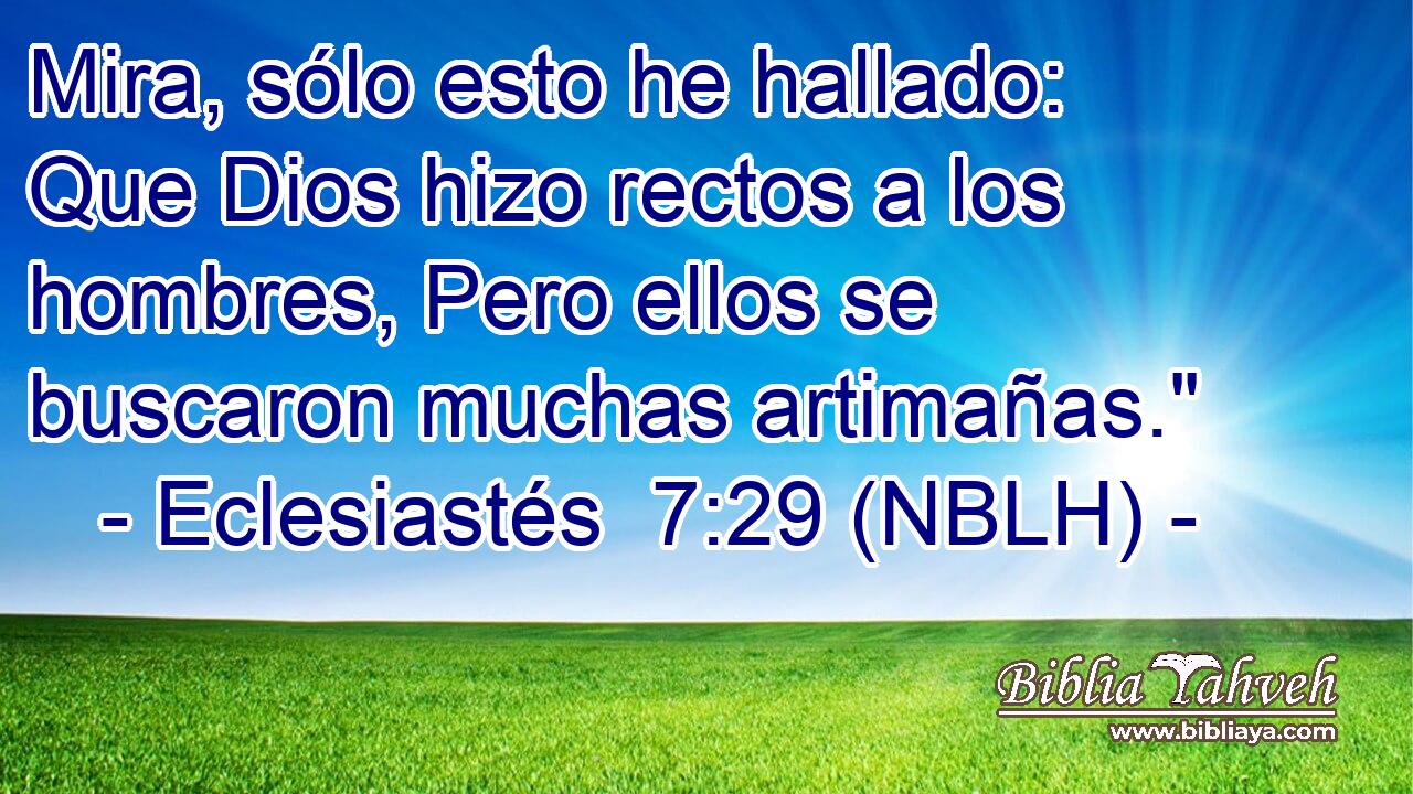  Mira, sólo esto he hallado: Que Dios hizo rectos a los hombres, Pero ellos se buscaron muchas artimañas.