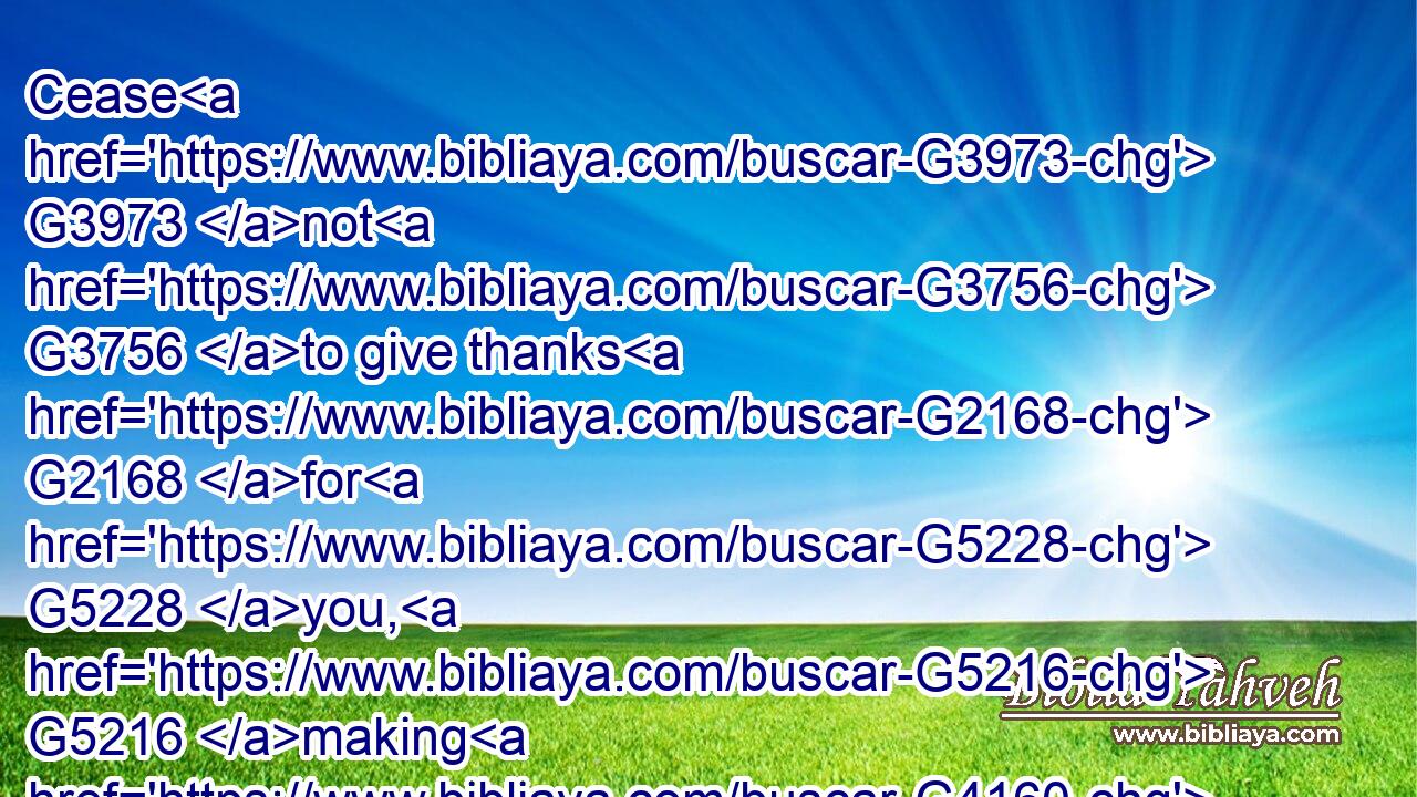 Cease G3973 not G3756 to give thanks G2168 for G5228 you, G5216 making G4160 mention G3417 of you G5216 in G1909 my G3450 prayers;G4335