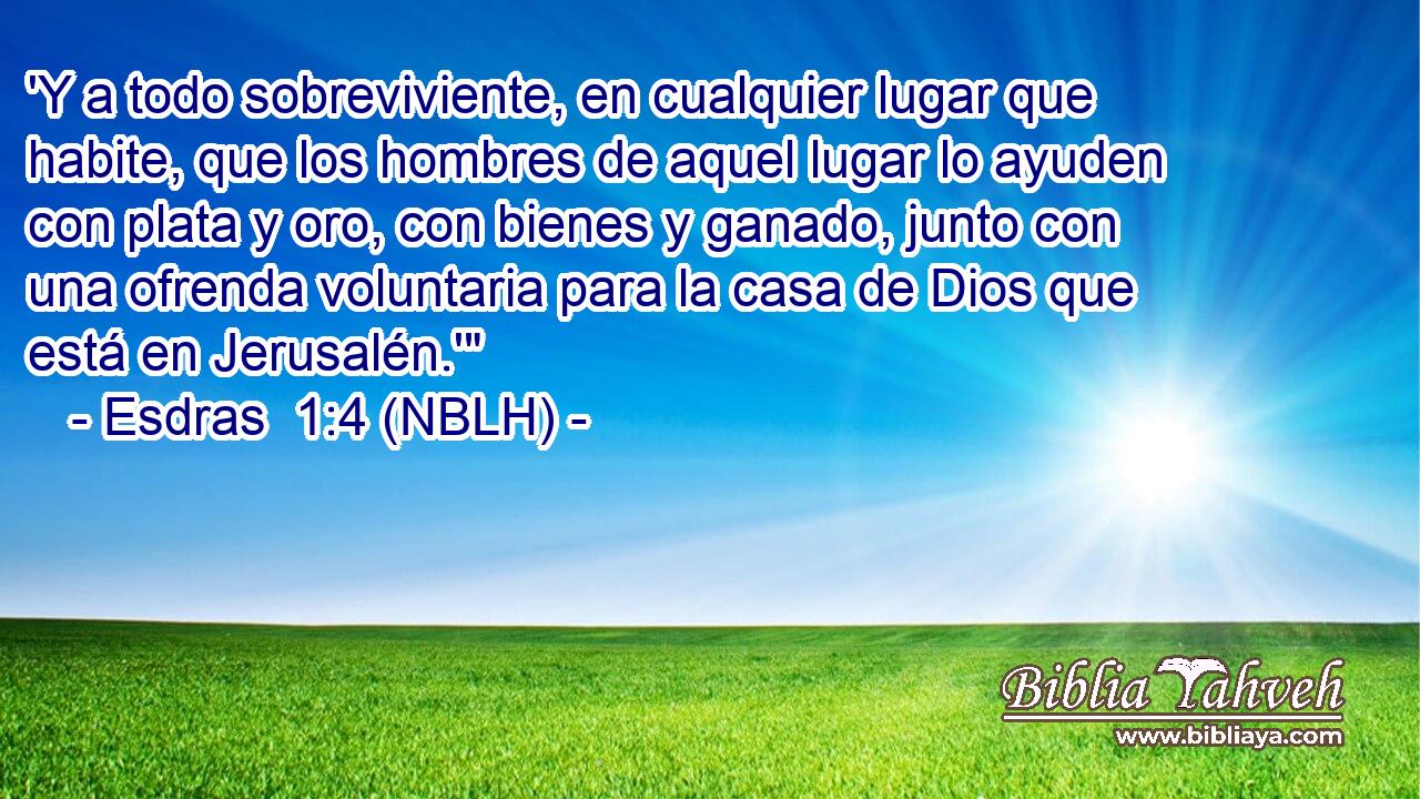  'Y a todo sobreviviente, en cualquier lugar que habite, que los hombres de aquel lugar lo ayuden con plata y oro, con bienes y ganado, junto con una ofrenda voluntaria para la casa de Dios que está en Jerusalén.'