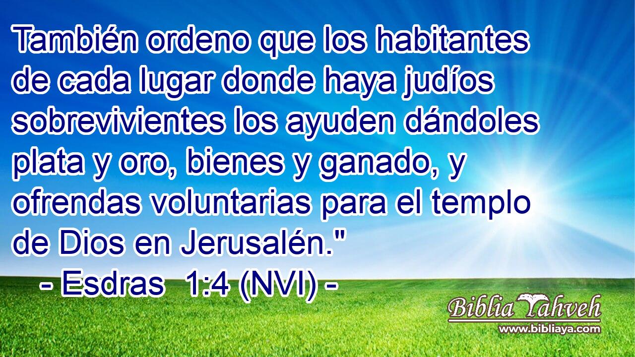 También ordeno que los habitantes de cada lugar donde haya judíos sobrevivientes los ayuden dándoles plata y oro, bienes y ganado, y ofrendas voluntarias para el templo de Dios en Jerusalén.