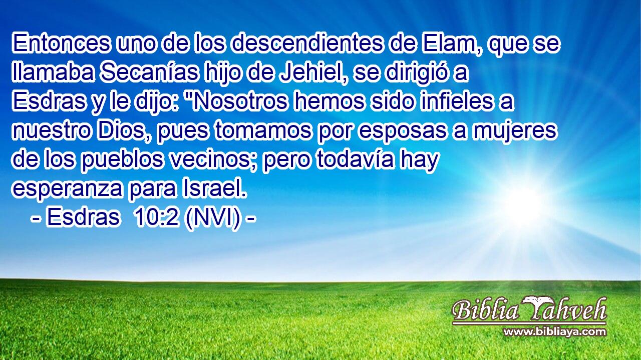  Entonces uno de los descendientes de Elam, que se llamaba Secanías hijo de Jehiel, se dirigió a Esdras y le dijo: 