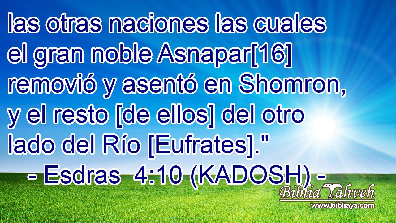  las otras naciones las cuales el gran noble Asnapar[16] removió y asentó en Shomron, y el resto [de ellos] del otro lado del Río [Eufrates].