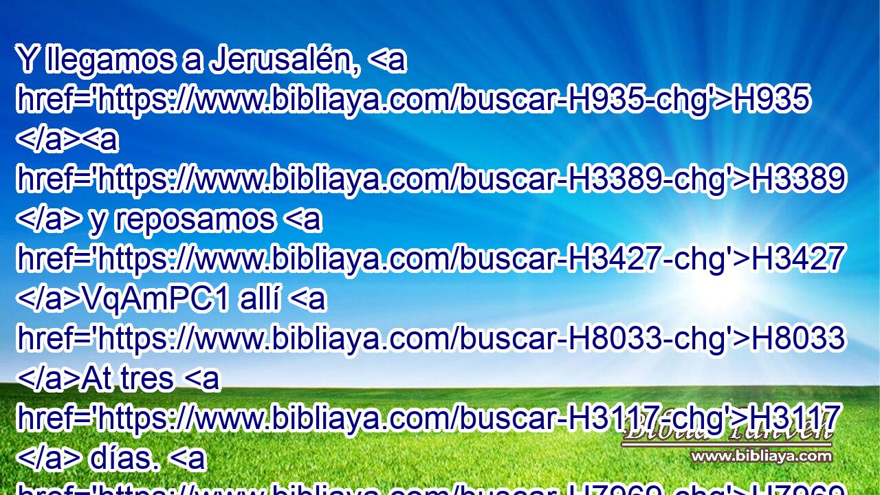 Y llegamos a Jerusalén, H935 H3389  y reposamos H3427 VqAmPC1 allí H8033 At tres H3117  días. H7969  