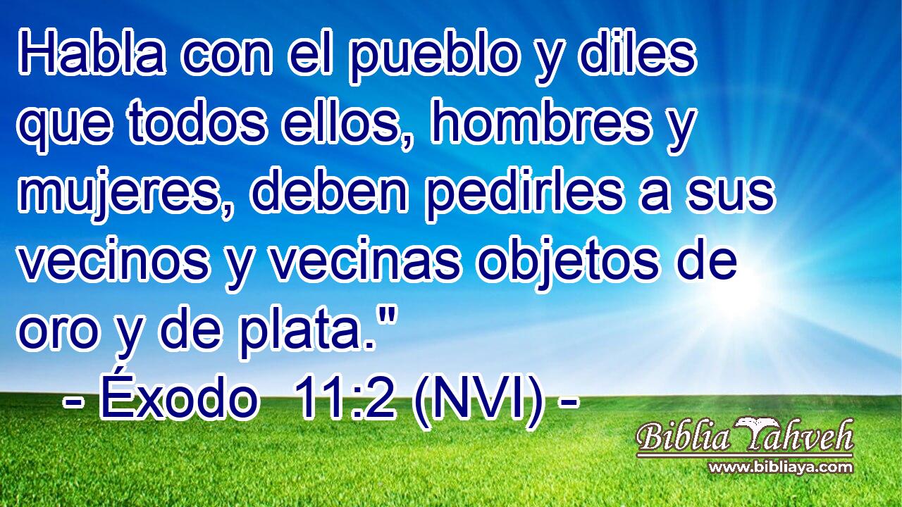  Habla con el pueblo y diles que todos ellos, hombres y mujeres, deben pedirles a sus vecinos y vecinas objetos de oro y de plata.