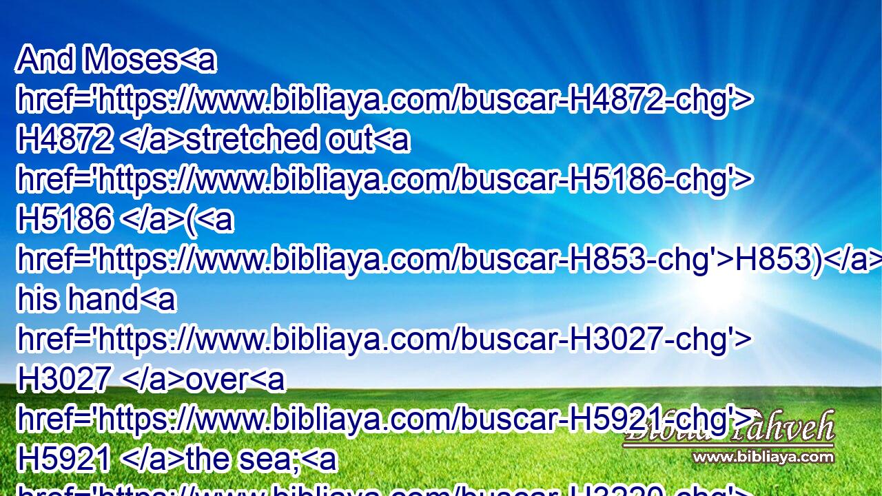 And Moses H4872 stretched out H5186 (H853) his hand H3027 over H5921 the sea; H3220 and the LORD H3068 caused(H853) the sea H3220 to go H1980 back by a strong H5794 east H6921 wind H7307 all H3605 that night, H3915 and made H7760 (H853) the sea H3220 dry H2724 land, and the waters H4325 were divided.H1234