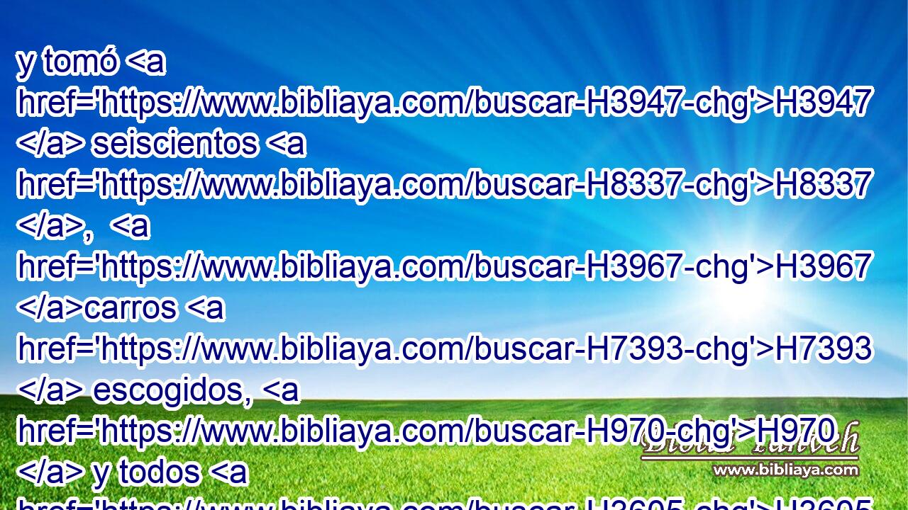 y tomó H3947  seiscientos H8337 ,  H3967 carros H7393  escogidos, H970  y todos H3605  los carros H7393  de Egipto, H4714  y los capitanes H7991  sobre H5921 Pu ellos. H3605  • 