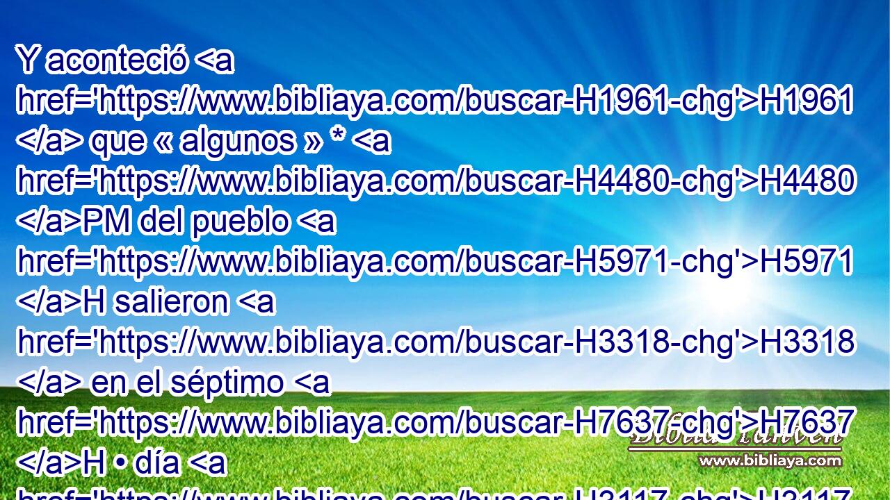 Y aconteció H1961  que « algunos » * H4480 PM del pueblo H5971 H salieron H3318  en el séptimo H7637 H • día H3117 h a recoger, H3950  y no H3808 ANN hallaron. H4672  