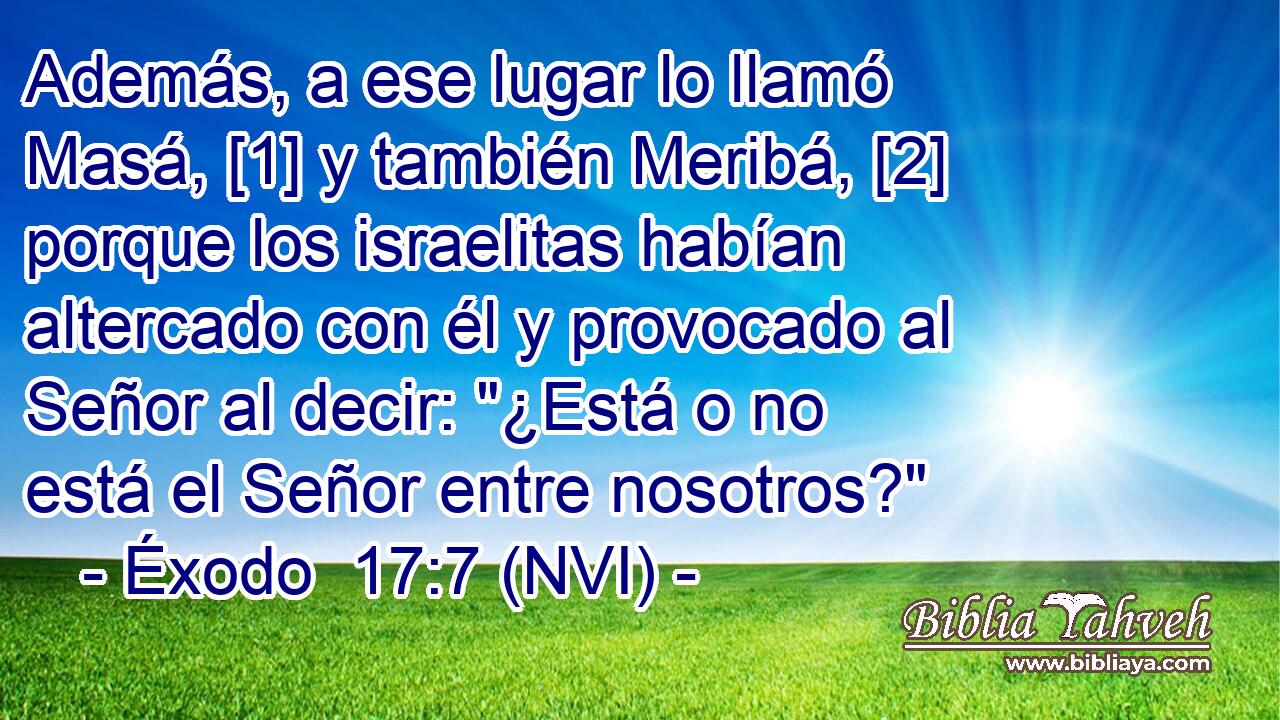  Además, a ese lugar lo llamó Masá, [1] y también Meribá, [2] porque los israelitas habían altercado con él y provocado al Señor al decir: 