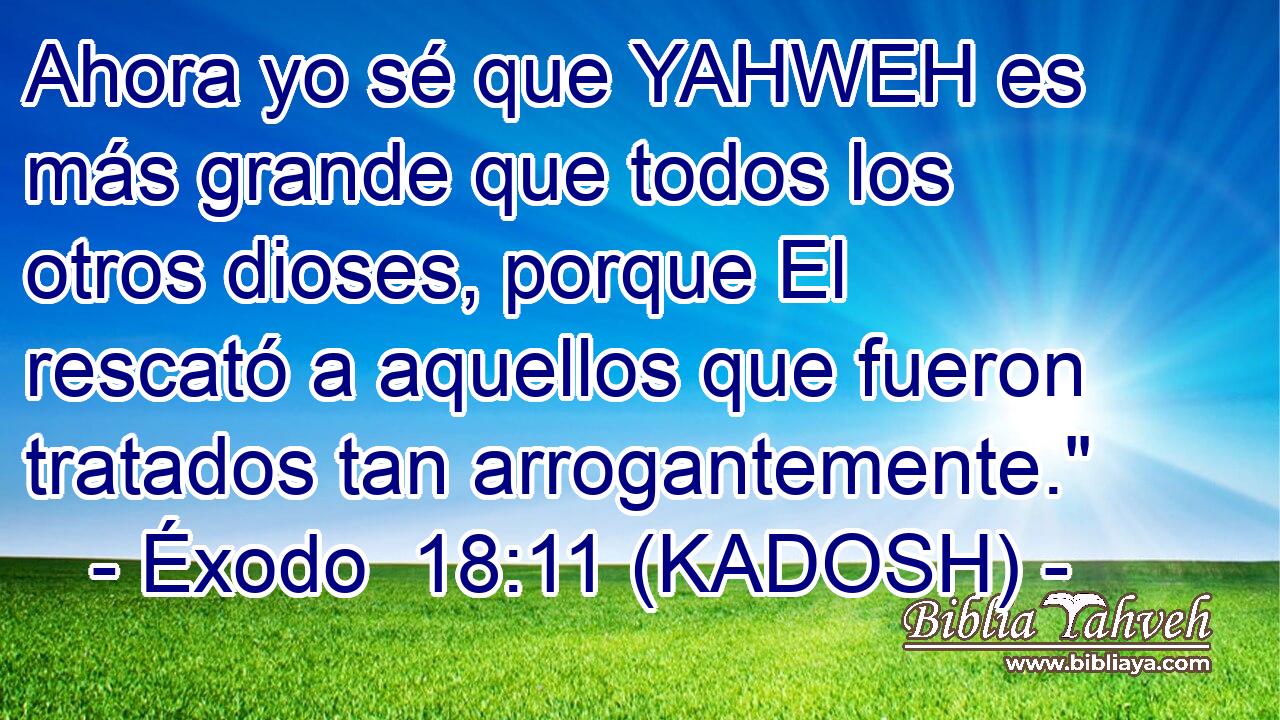  Ahora yo sé que YAHWEH es más grande que todos los otros dioses, porque El rescató a aquellos que fueron tratados tan arrogantemente.