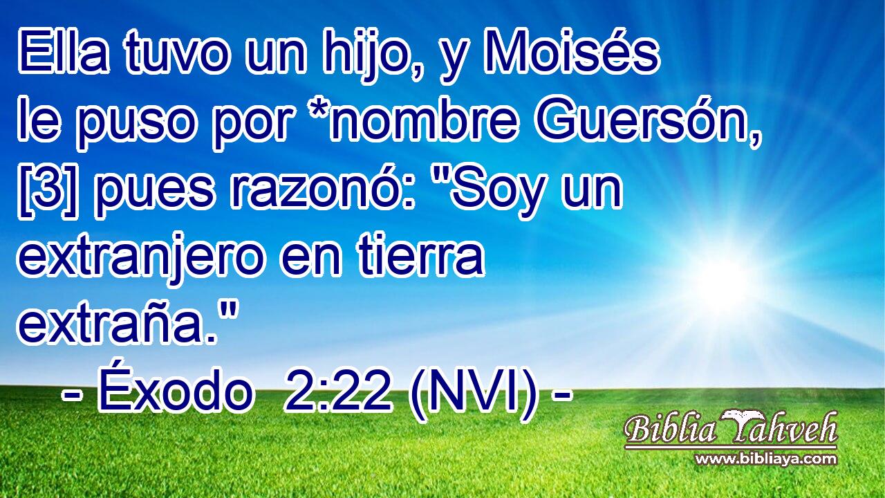  Ella tuvo un hijo, y Moisés le puso por *nombre Guersón, [3] pues razonó: 