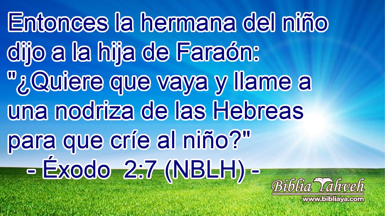  Entonces la hermana del niño dijo a la hija de Faraón: 