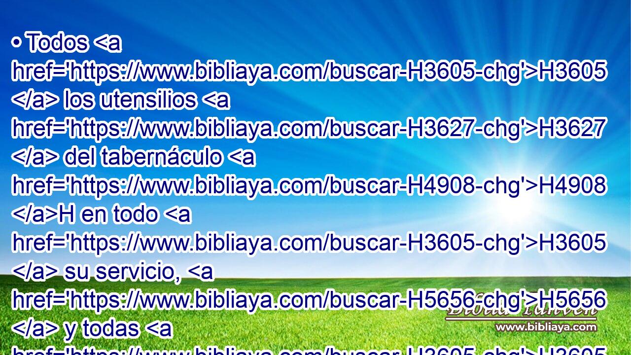 • Todos H3605  los utensilios H3627  del tabernáculo H4908 H en todo H3605  su servicio, H5656  y todas H3605  sus estacas, H3489  y todas H3605  las estacas H3489  del atrio, H2691 H serán de bronce. H5178  