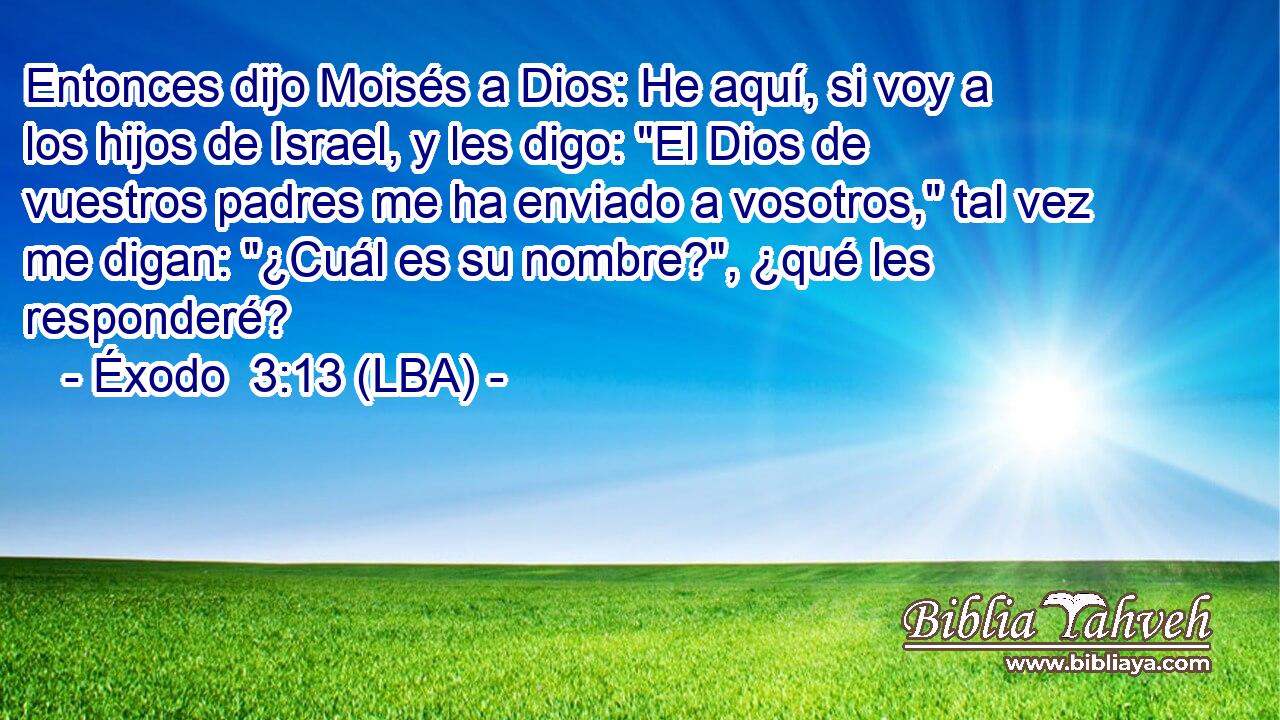 Entonces dijo Moisés a Dios: He aquí, si voy a los hijos de Israel, y les digo: 