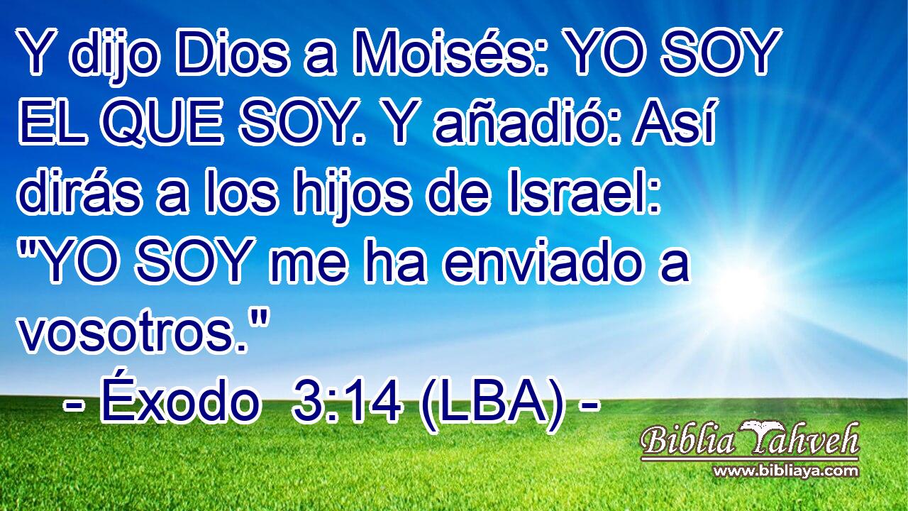 Y dijo Dios a Moisés: YO SOY EL QUE SOY. Y añadió: Así dirás a los hijos de Israel: 