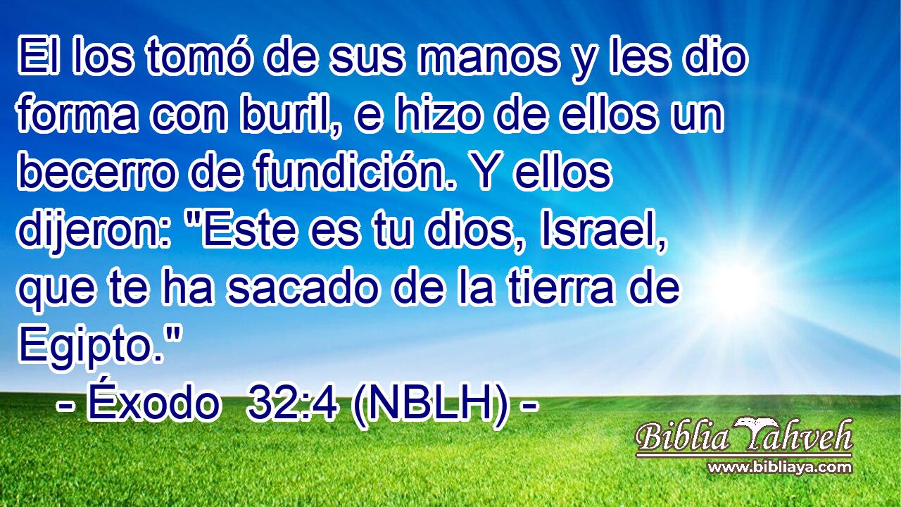  El los tomó de sus manos y les dio forma con buril, e hizo de ellos un becerro de fundición. Y ellos dijeron: 
