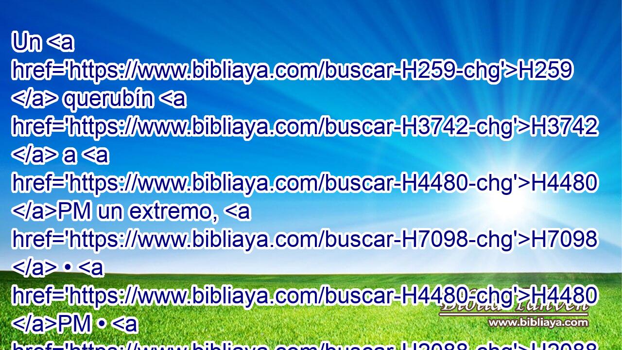 Un H259  querubín H3742  a H4480 PM un extremo, H7098  • H4480 PM • H2088  y otro H259  querubín H3742  al H4480 PM otro extremo; H7098  • H4480 PM • H2088  de H4480 PM una pieza con el propiciatorio hizo H3727  • H6213 PA los querubines a H3742 PM sus H4480  dos extremos. H8147  H7118 