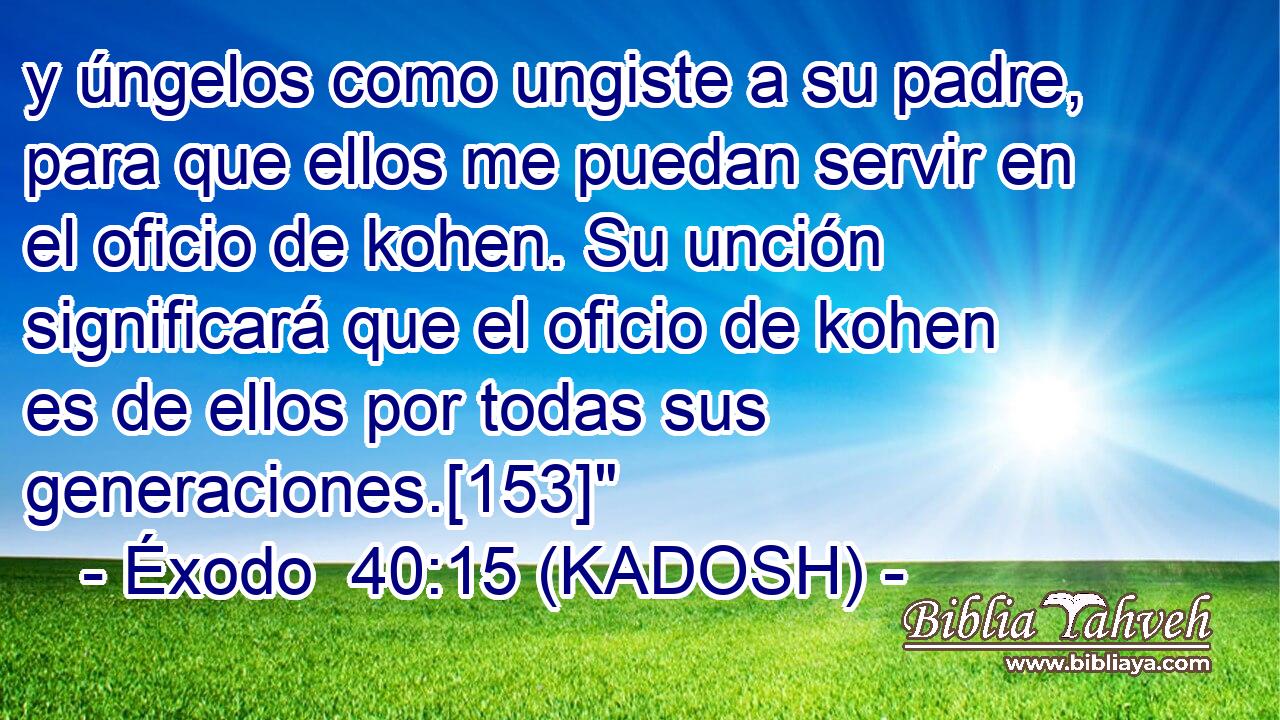  y úngelos como ungiste a su padre, para que ellos me puedan servir en el oficio de kohen. Su unción significará que el oficio de kohen es de ellos por todas sus generaciones.[153]