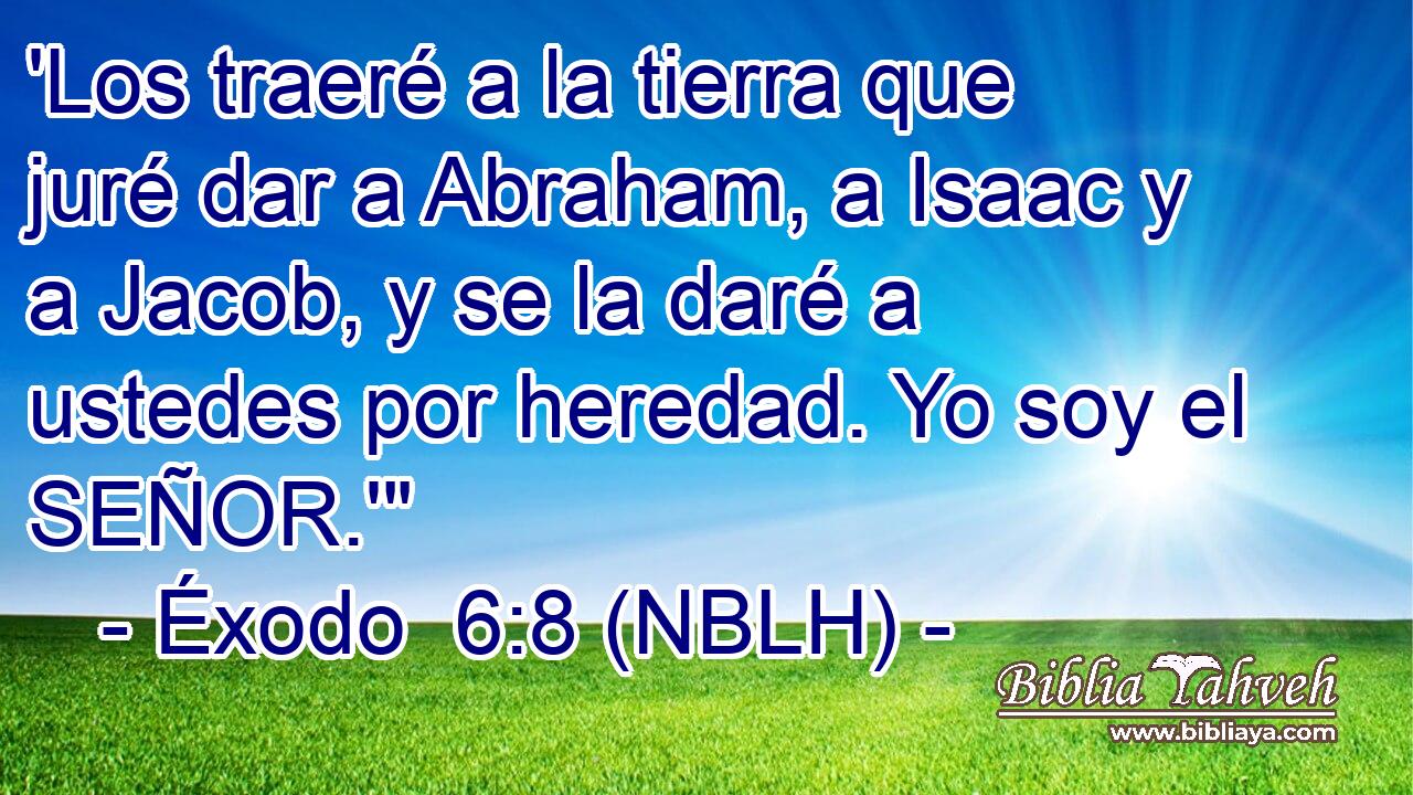  'Los traeré a la tierra que juré dar a Abraham, a Isaac y a Jacob, y se la daré a ustedes por heredad. Yo soy el SEÑOR.'