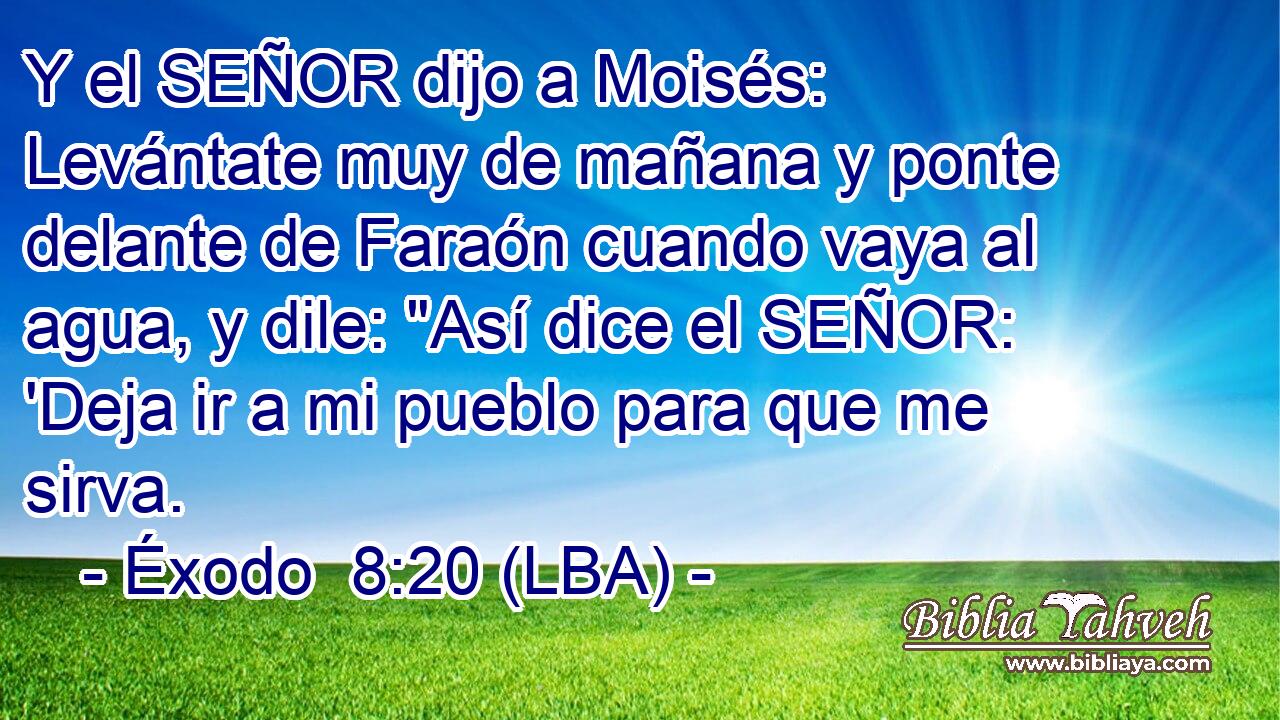 Y el SEÑOR dijo a Moisés: Levántate muy de mañana y ponte delante de Faraón cuando vaya al agua, y dile: 
