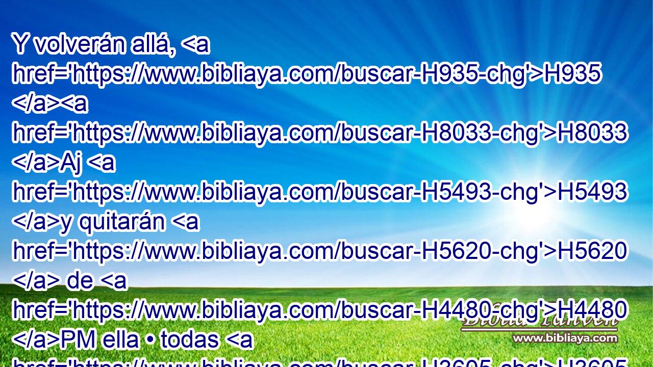 Y volverán allá, H935 H8033 Aj H5493 y quitarán H5620  de H4480 PM ella • todas H3605  sus idolatrías H8251  y • todas H3605  sus abominaciones. H8441  