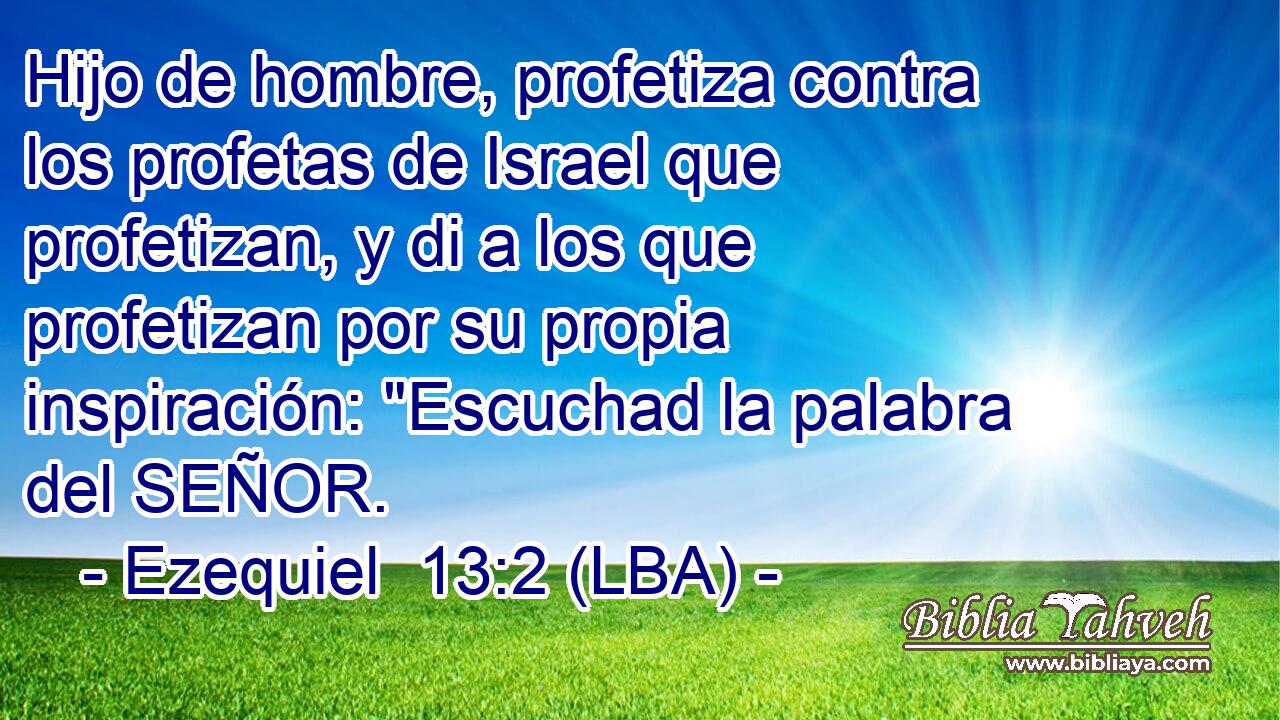 Hijo de hombre, profetiza contra los profetas de Israel que profetizan, y di a los que profetizan por su propia inspiración: 