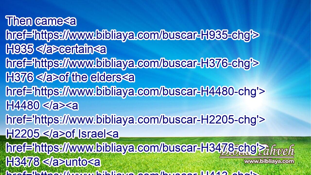Then came H935 certain H376 of the elders H4480  H2205 of Israel H3478 unto H413 me, and sat H3427 before H6440 me.