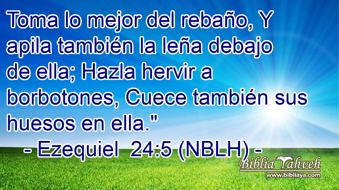  Toma lo mejor del rebaño, Y apila también la leña debajo de ella; Hazla hervir a borbotones, Cuece también sus huesos en ella.