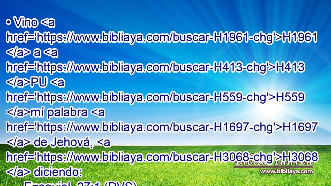 • Vino H1961  a H413 PU H559 mí palabra H1697  de Jehová, H3068  diciendo: 