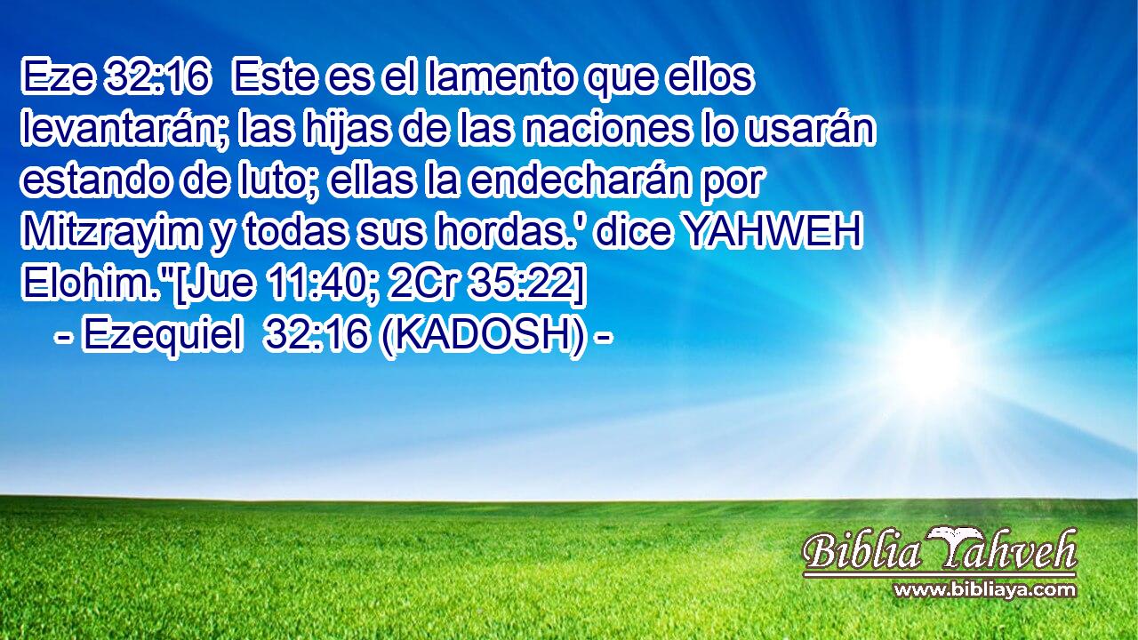  Este es el lamento que ellos levantarán; las hijas de las naciones lo usarán estando de luto; ellas la endecharán por Mitzrayim y todas sus hordas.' dice YAHWEH Elohim.