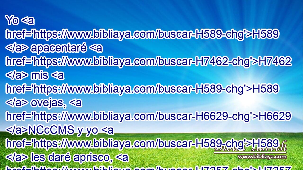 Yo H589  apacentaré H7462  mis H589  ovejas, H6629 NCcCMS y yo H589  les daré aprisco, H7257  dice H5002  H136 Jehová H3069  el Señor. • H589  