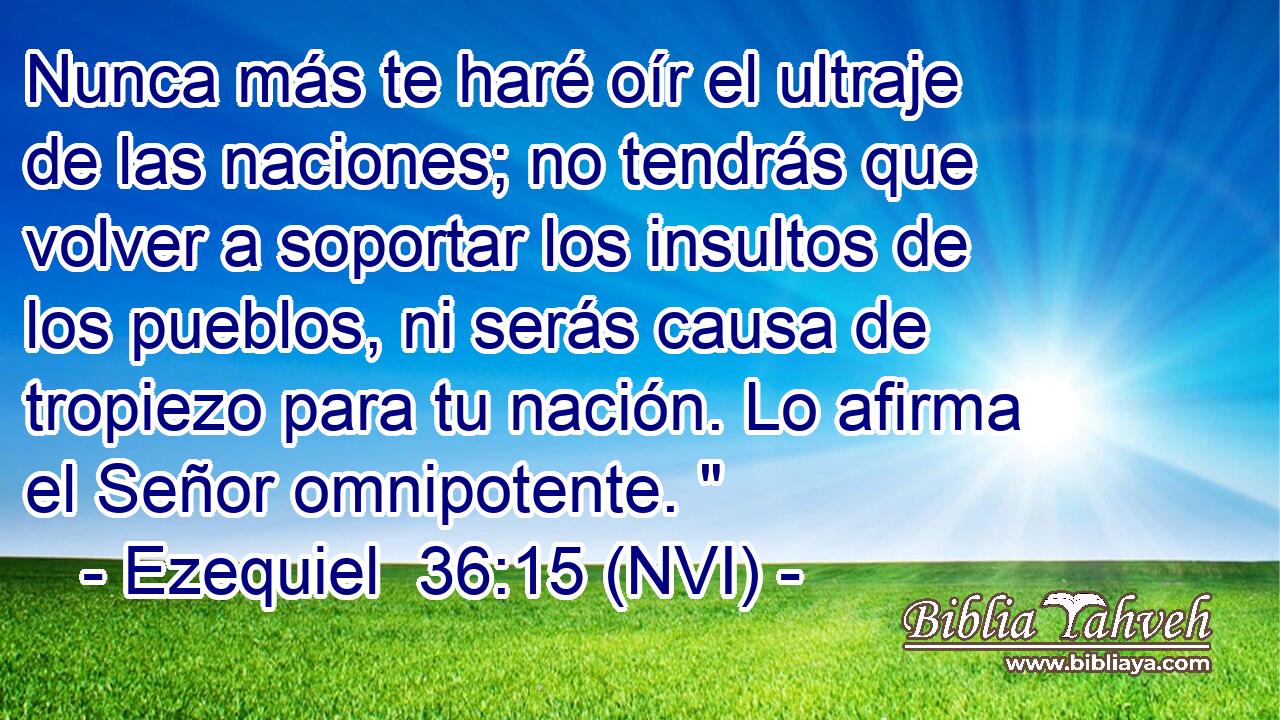  Nunca más te haré oír el ultraje de las naciones; no tendrás que volver a soportar los insultos de los pueblos, ni serás causa de tropiezo para tu nación. Lo afirma el Señor omnipotente. 