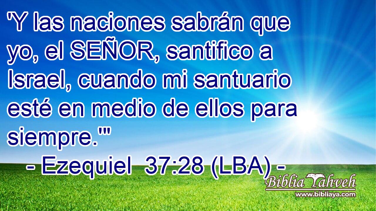 'Y las naciones sabrán que yo, el SEÑOR, santifico a Israel, cuando mi santuario esté en medio de ellos para siempre.'