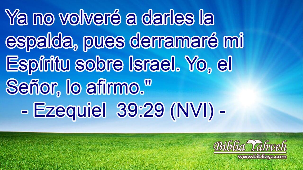  Ya no volveré a darles la espalda, pues derramaré mi Espíritu sobre Israel. Yo, el Señor, lo afirmo.