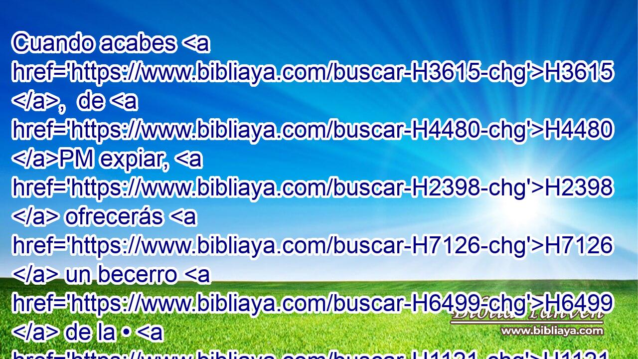 Cuando acabes H3615 ,  de H4480 PM expiar, H2398  ofrecerás H7126  un becerro H6499  de la • H1121  vacada H1241  sin defecto, H8549  y un carnero H352  sin tacha H8549  de H4480 PM la manada; H6629 H 