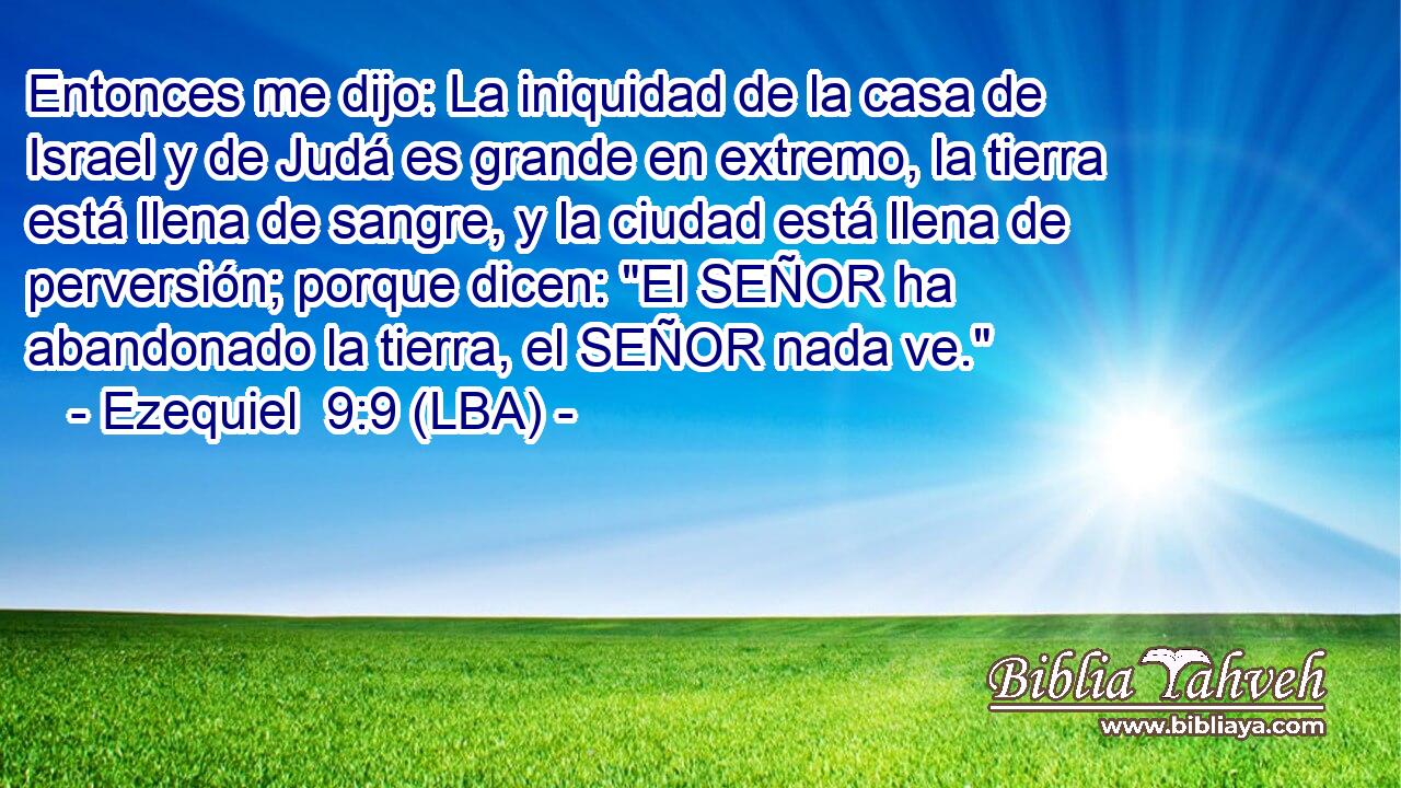 Entonces me dijo: La iniquidad de la casa de Israel y de Judá es grande en extremo, la tierra está llena de sangre, y la ciudad está llena de perversión; porque dicen: 